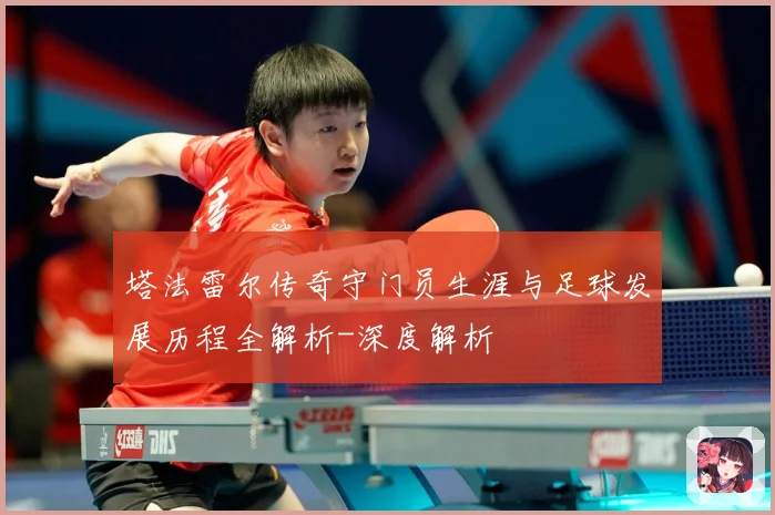 塔法雷尔传奇守门员生涯与足球发展历程全解析-深度解析