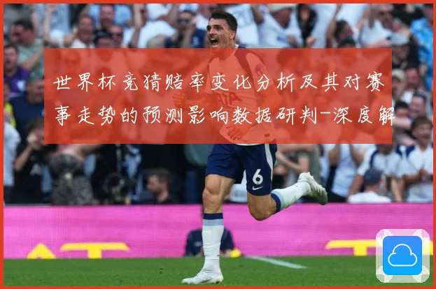 世界杯竞猜赔率变化分析及其对赛事走势的预测影响数据研判-深度解析