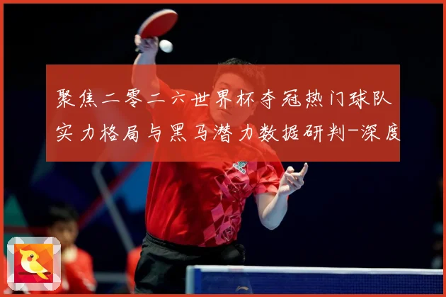 聚焦二零二六世界杯夺冠热门球队实力格局与黑马潜力数据研判-深度解析