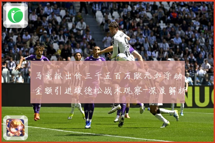 马竞拟出价三千五百万欧元加浮动金额引进埃德松战术观察-深度解析