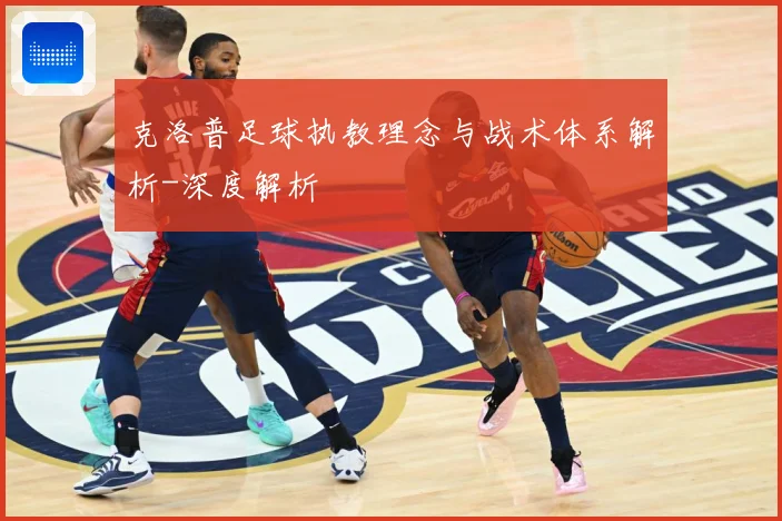 克洛普足球执教理念与战术体系解析-深度解析