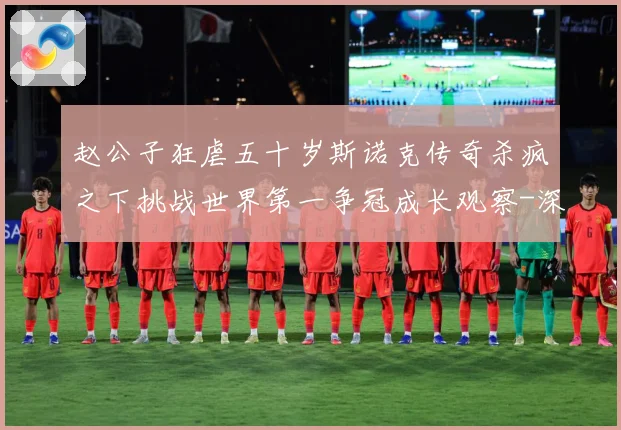 赵公子狂虐五十岁斯诺克传奇杀疯之下挑战世界第一争冠成长观察-深度解析
