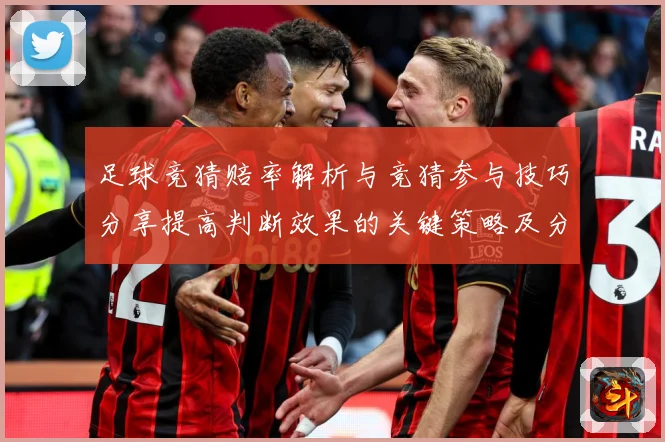 足球竞猜赔率解析与竞猜参与技巧分享提高判断效果的关键策略及分数据研判-深度解析