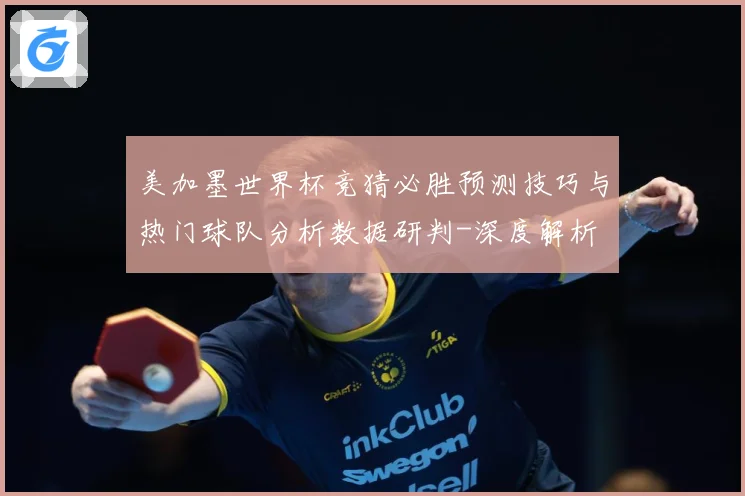 美加墨世界杯竞猜必胜预测技巧与热门球队分析数据研判-深度解析