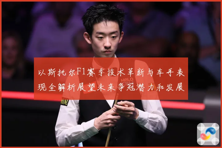以斯托尔F1赛季技术革新与车手表现全解析展望未来争冠潜力和发展方向-深度解析
