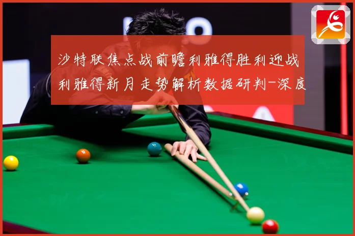 沙特联焦点战前瞻利雅得胜利迎战利雅得新月走势解析数据研判-深度解析