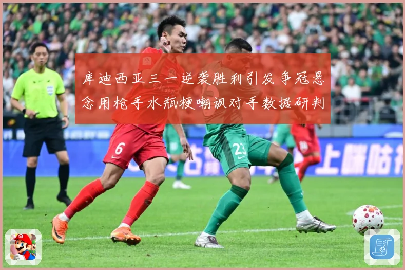 库迪西亚三一逆袭胜利引发争冠悬念用枪手水瓶梗嘲讽对手数据研判-深度解析