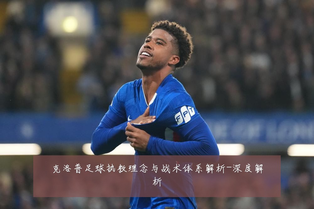 克洛普足球执教理念与战术体系解析-深度解析