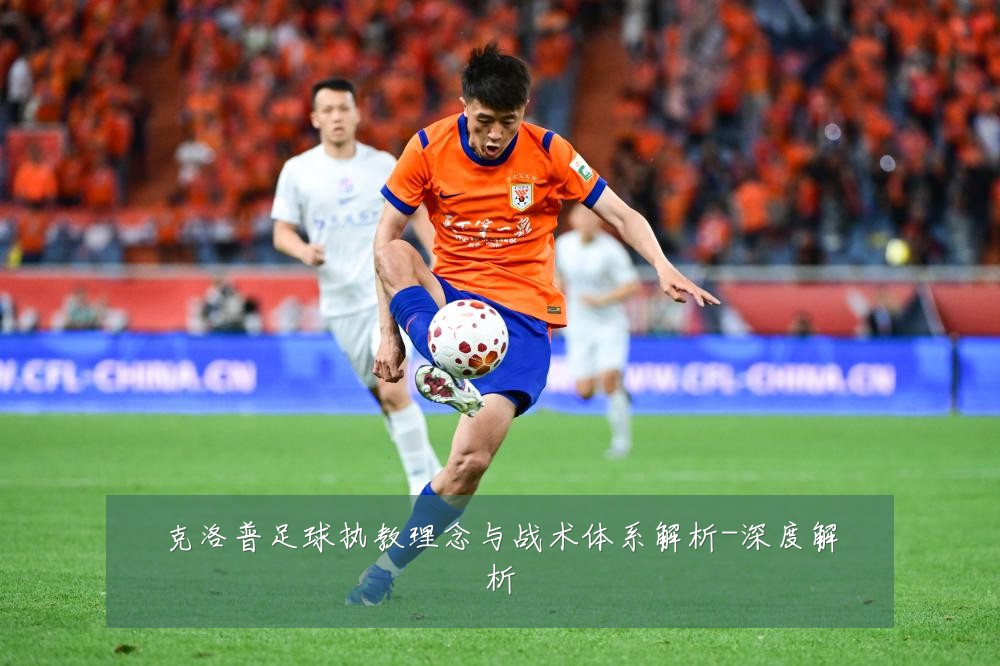 克洛普足球执教理念与战术体系解析-深度解析