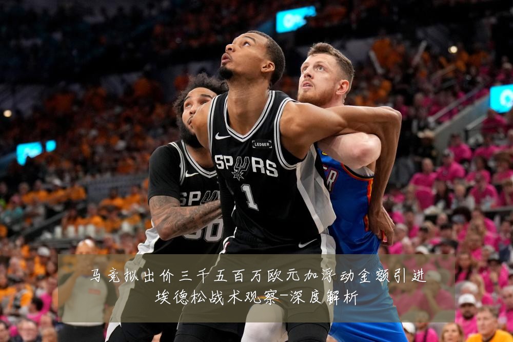 马竞拟出价三千五百万欧元加浮动金额引进埃德松战术观察-深度解析