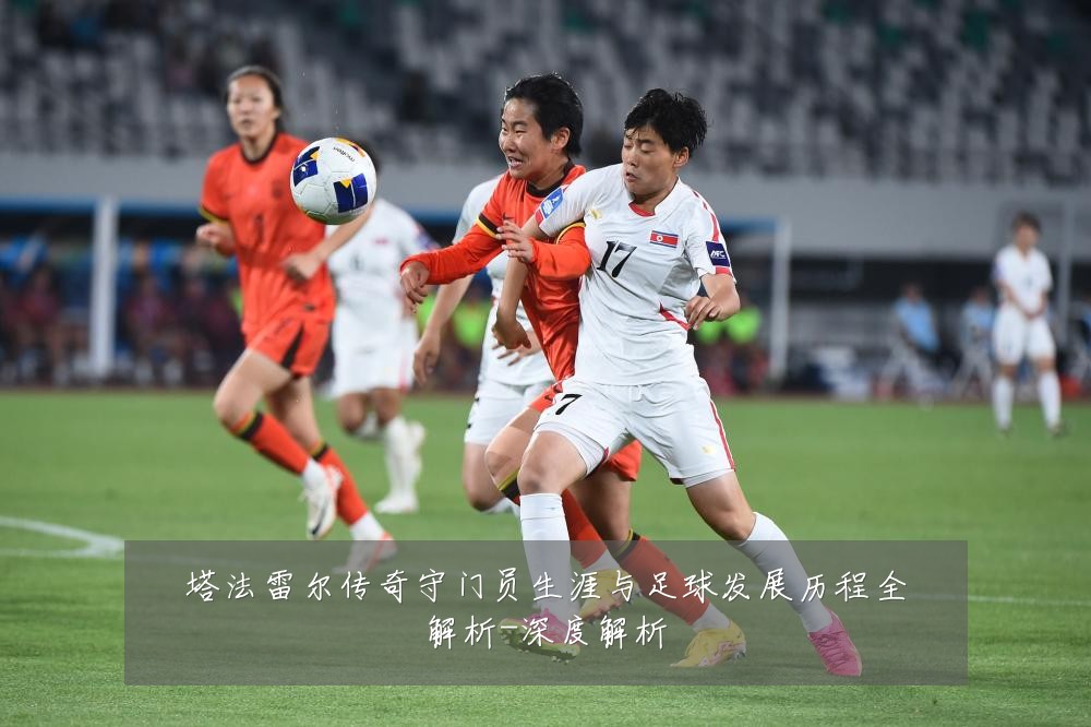 塔法雷尔传奇守门员生涯与足球发展历程全解析-深度解析